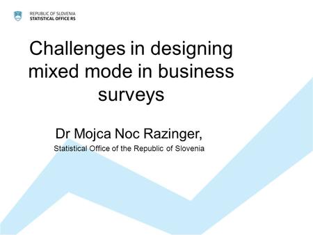 Challenges in designing mixed mode in business surveys Dr Mojca Noc Razinger, Statistical Office of the Republic of Slovenia.