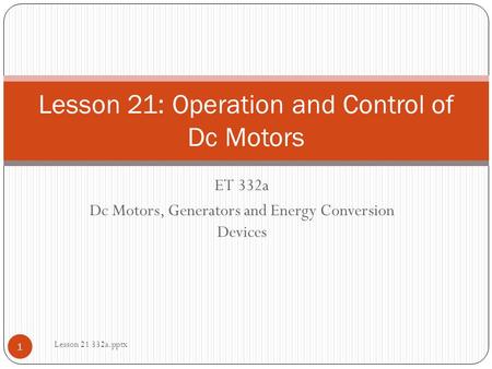 ET 332a Dc Motors, Generators and Energy Conversion Devices Lesson 21: Operation and Control of Dc Motors 1 Lesson 21 332a.pptx.