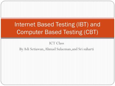 ICT Class By Adi Setiawan, Ahmad Sulaeman,and Sri suharti Internet Based Testing (IBT) and Computer Based Testing (CBT)
