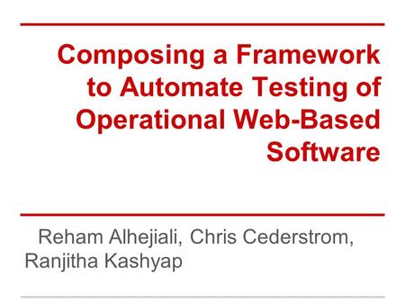 Composing a Framework to Automate Testing of Operational Web-Based Software Reham Alhejiali, Chris Cederstrom, Ranjitha Kashyap.