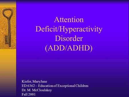 Attention Deficit/Hyperactivity Disorder (ADD/ADHD) Kiefer, MaryJane ED 6362 – Education of Exceptional Children Dr. M. McCloulskey Fall 2001.