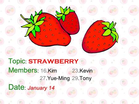 Topic : STRAWBERRY Members : 16.Kim 23.Kevin 27.Yue-Ming 29.Tony January 14 Date : January 14.