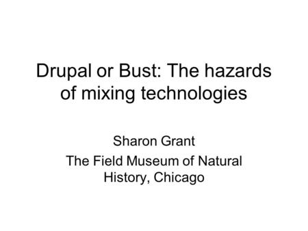 Drupal or Bust: The hazards of mixing technologies Sharon Grant The Field Museum of Natural History, Chicago.