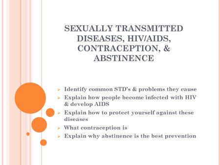 SEXUALLY TRANSMITTED DISEASES, HIV/AIDS, CONTRACEPTION, & ABSTINENCE  Identify common STD’s & problems they cause  Explain how people become infected.