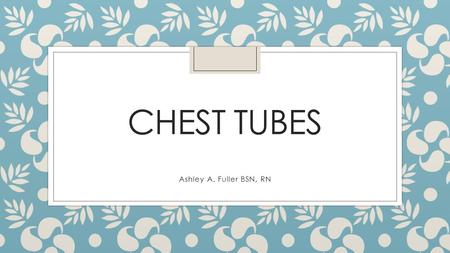Chest Tubes Ashley A. Fuller BSN, RN.