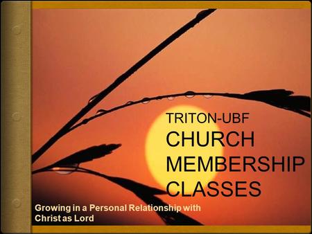 TRITON-UBF CHURCH MEMBERSHIP CLASSES Growing in a Personal Relationship with Christ as Lord.
