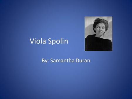 Viola Spolin By: Samantha Duran. Viola Spolin Born: Illinois November 7, 1906 Died: November 22, 1994 Viola Spolin was born November 7, 1906 in Chicago.