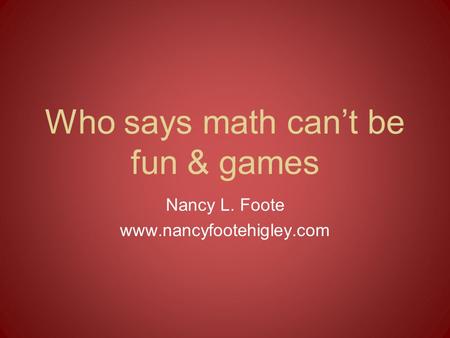 Who says math can’t be fun & games Nancy L. Foote www.nancyfootehigley.com.