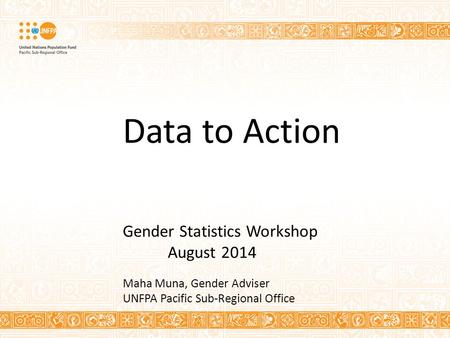 Data to Action Gender Statistics Workshop August 2014 Maha Muna, Gender Adviser UNFPA Pacific Sub-Regional Office.