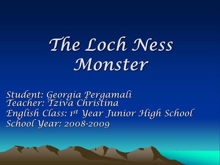 The Loch Ness Monster Student: Georgia Pergamali Teacher: Tziva Christina English Class: 1 st Year Junior High School School Year: 2008-2009.