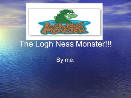 The Logh Ness Monster!!! By me.. The Lough Ness Monster! Facts More Facts Pictures The Logh Ness Lake Facts More Facts Pictures The Logh Ness Lake.