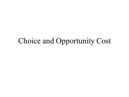 Choice and Opportunity Cost. Scarcity forces us to make choices among a limited set of possibilities Study the logic of rational choice among competing.