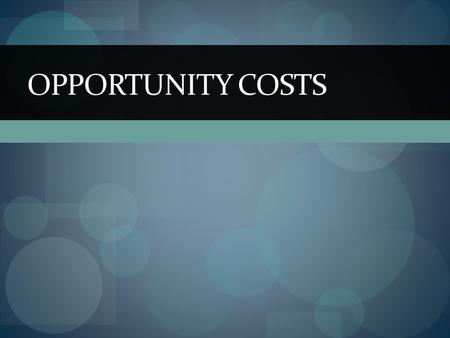 OPPORTUNITY COSTS. People’s choices involve costs Use of scarce resources can be costly so tradeoffs must be made Opportunity Cost – the highest value.