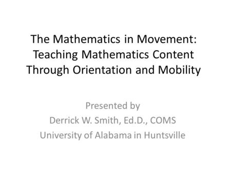 The Mathematics in Movement: Teaching Mathematics Content Through Orientation and Mobility Presented by Derrick W. Smith, Ed.D., COMS University of Alabama.