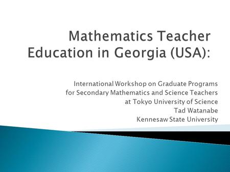 International Workshop on Graduate Programs for Secondary Mathematics and Science Teachers at Tokyo University of Science Tad Watanabe Kennesaw State University.