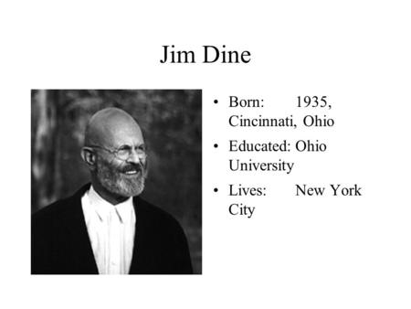 Jim Dine Born:1935, Cincinnati, Ohio Educated:Ohio University Lives:New York City.