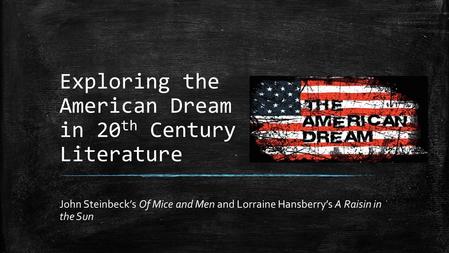 Exploring the American Dream in 20 th Century Literature John Steinbeck’s Of Mice and Men and Lorraine Hansberry’s A Raisin in the Sun.