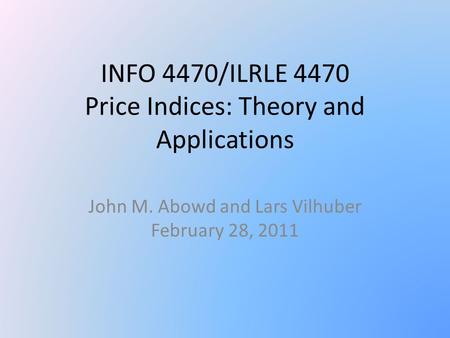 INFO 4470/ILRLE 4470 Price Indices: Theory and Applications John M. Abowd and Lars Vilhuber February 28, 2011.