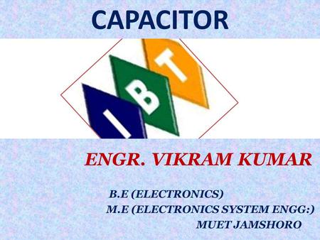 ENGR. VIKRAM KUMAR B.E (ELECTRONICS) M.E (ELECTRONICS SYSTEM ENGG:) MUET JAMSHORO 1 CAPACITOR.