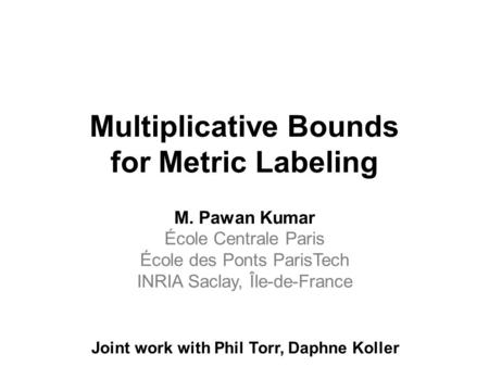 Multiplicative Bounds for Metric Labeling M. Pawan Kumar École Centrale Paris École des Ponts ParisTech INRIA Saclay, Île-de-France Joint work with Phil.