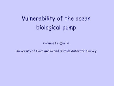Vulnerability of the ocean biological pump Corinne Le Quéré University of East Anglia and British Antarctic Survey See notes in individual slides.