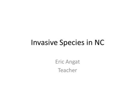 Invasive Species in NC Eric Angat Teacher.