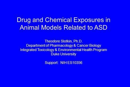 Drug and Chemical Exposures in Animal Models Related to ASD Theodore Slotkin, Ph.D. Department of Pharmacology & Cancer Biology Integrated Toxicology &