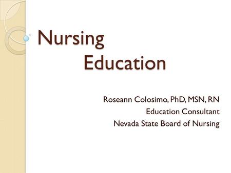 Nursing Education Roseann Colosimo, PhD, MSN, RN Education Consultant Nevada State Board of Nursing.