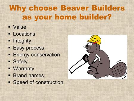 Why choose Beaver Builders as your home builder?  Value  Locations  Integrity  Easy process  Energy conservation  Safety  Warranty  Brand names.