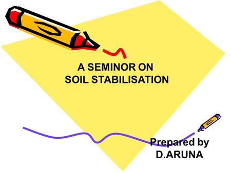 A SEMINOR ON SOIL STABILISATION Prepared by D.ARUNA.