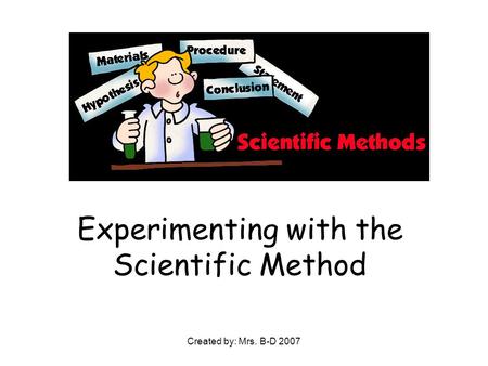Created by: Mrs. B-D 2007 Experimenting with the Scientific Method.