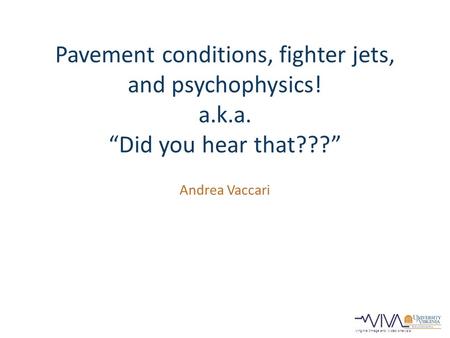 Virginia Image and Video Analysis Pavement conditions, fighter jets, and psychophysics! a.k.a. “Did you hear that???” Andrea Vaccari.