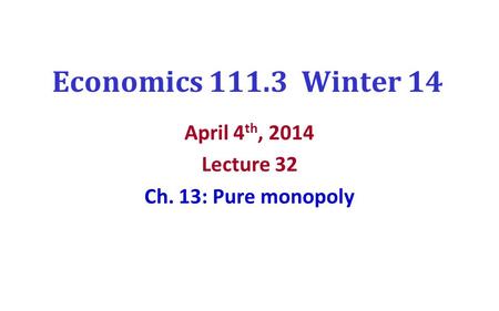 Economics 111.3 Winter 14 April 4 th, 2014 Lecture 32 Ch. 13: Pure monopoly.