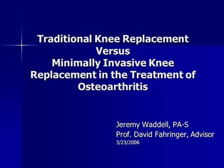 Traditional Knee Replacement Versus Minimally Invasive Knee Replacement in the Treatment of Osteoarthritis Jeremy Waddell, PA-S Prof. David Fahringer,