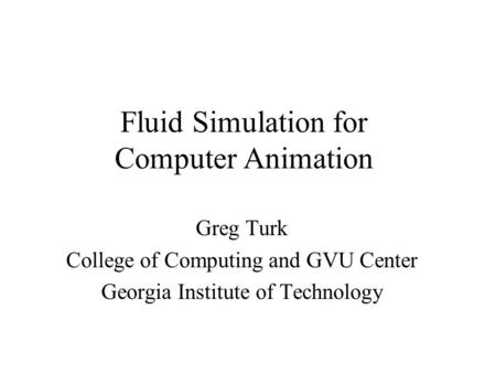Fluid Simulation for Computer Animation Greg Turk College of Computing and GVU Center Georgia Institute of Technology.