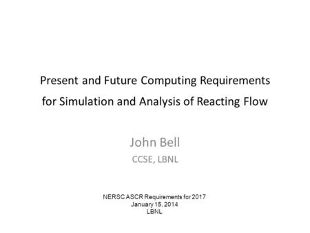 Present and Future Computing Requirements for Simulation and Analysis of Reacting Flow John Bell CCSE, LBNL NERSC ASCR Requirements for 2017 January 15,