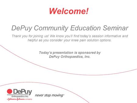 Welcome! DePuy Community Education Seminar Thank you for joining us! We know you’ll find today’s session informative and helpful as you consider your knee.
