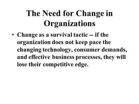 The Need for Change in Organizations Change as a survival tactic -- if the organization does not keep pace the changing technology, consumer demands, and.
