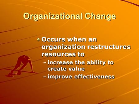 Organizational Change Occurs when an organization restructures resources to –increase the ability to create value –improve effectiveness.