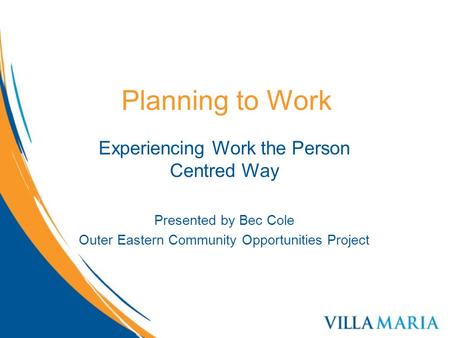 Planning to Work Experiencing Work the Person Centred Way Presented by Bec Cole Outer Eastern Community Opportunities Project.