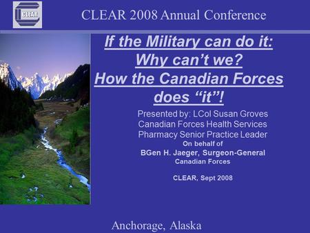 CLEAR 2008 Annual Conference Anchorage, Alaska If the Military can do it: Why can’t we? How the Canadian Forces does “it”! Presented by: LCol Susan Groves.