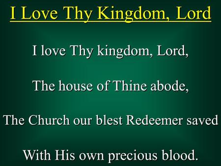 I Love Thy Kingdom, Lord I love Thy kingdom, Lord, The house of Thine abode, The Church our blest Redeemer saved With His own precious blood. I love Thy.