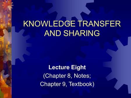 Lecture Eight (Chapter 8, Notes; Chapter 9, Textbook) KNOWLEDGE TRANSFER AND SHARING.