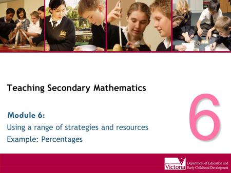 Teaching Secondary Mathematics Using a range of strategies and resources Example: Percentages Module 6: 6.