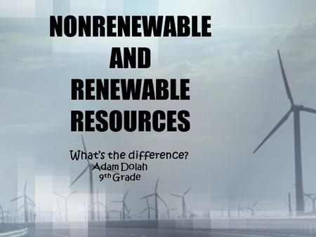 NONRENEWABLE AND RENEWABLE RESOURCES What’s the difference? Adam Dolah 9 th Grade.