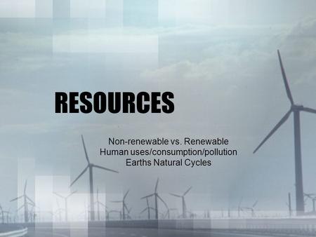 RESOURCES Non-renewable vs. Renewable Human uses/consumption/pollution Earths Natural Cycles.