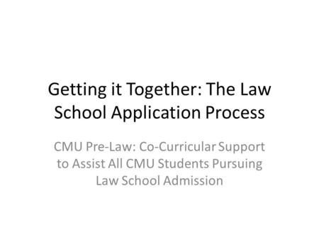 Getting it Together: The Law School Application Process CMU Pre-Law: Co-Curricular Support to Assist All CMU Students Pursuing Law School Admission.