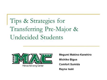 Tips & Strategies for Transferring Pre-Major & Undecided Students Mānoa Advising Center Megumi Makino-Kanehiro Michiko Bigus Comfort Sumida Rayna Isaki.