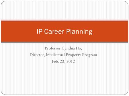 Professor Cynthia Ho, Director, Intellectual Property Program Feb. 22, 2012 IP Career Planning.