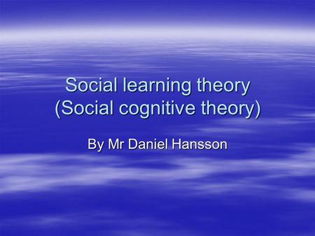 Social learning theory (Social cognitive theory) By Mr Daniel Hansson.